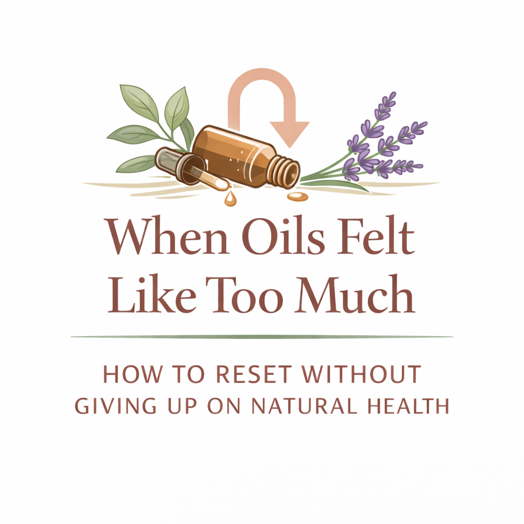 When Oils Feel Like Too Much: How to Reset Without Giving Up on Natural Health